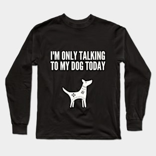 I'M Only Talking to My Dog Today Long Sleeve T-Shirt